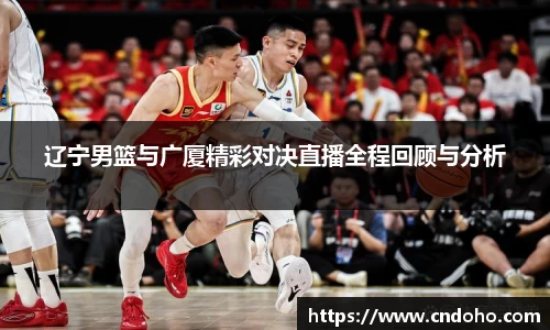 悟空体育辽宁男篮与广厦精彩对决直播全程回顾与分析