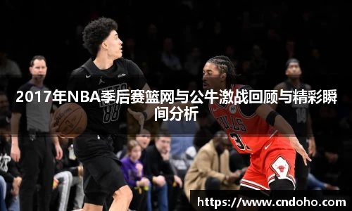 悟空体育2017年NBA季后赛篮网与公牛激战回顾与精彩瞬间分析