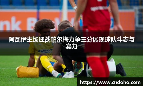 悟空体育阿瓦伊主场迎战帕尔梅力争三分展现球队斗志与实力