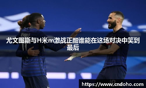 悟空体育尤文图斯与H米m激战正酣谁能在这场对决中笑到最后